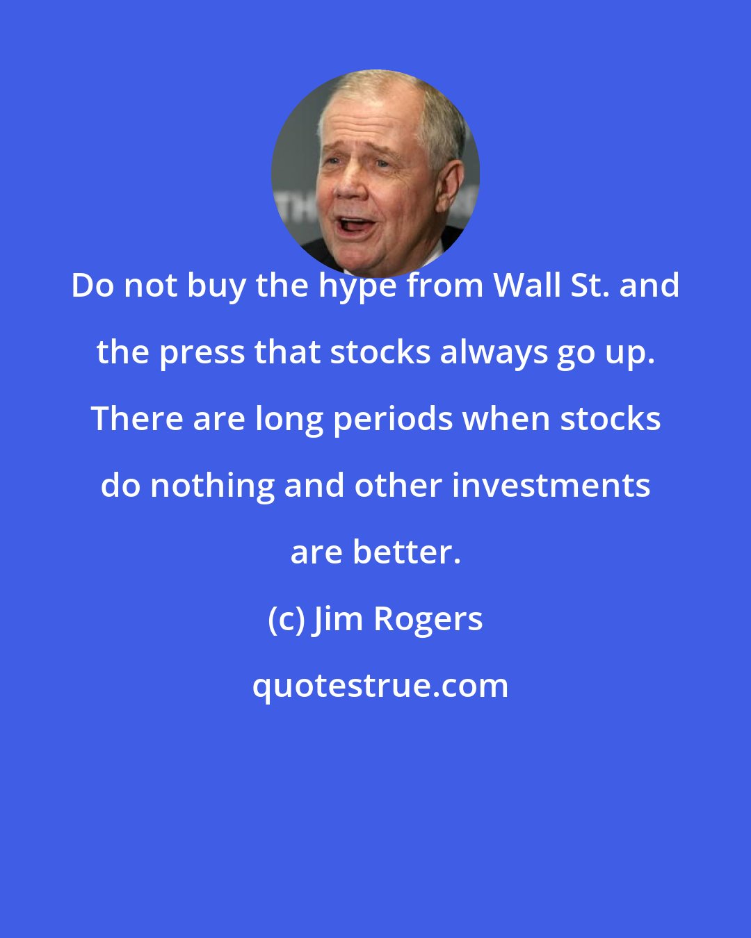 Jim Rogers: Do not buy the hype from Wall St. and the press that stocks always go up. There are long periods when stocks do nothing and other investments are better.
