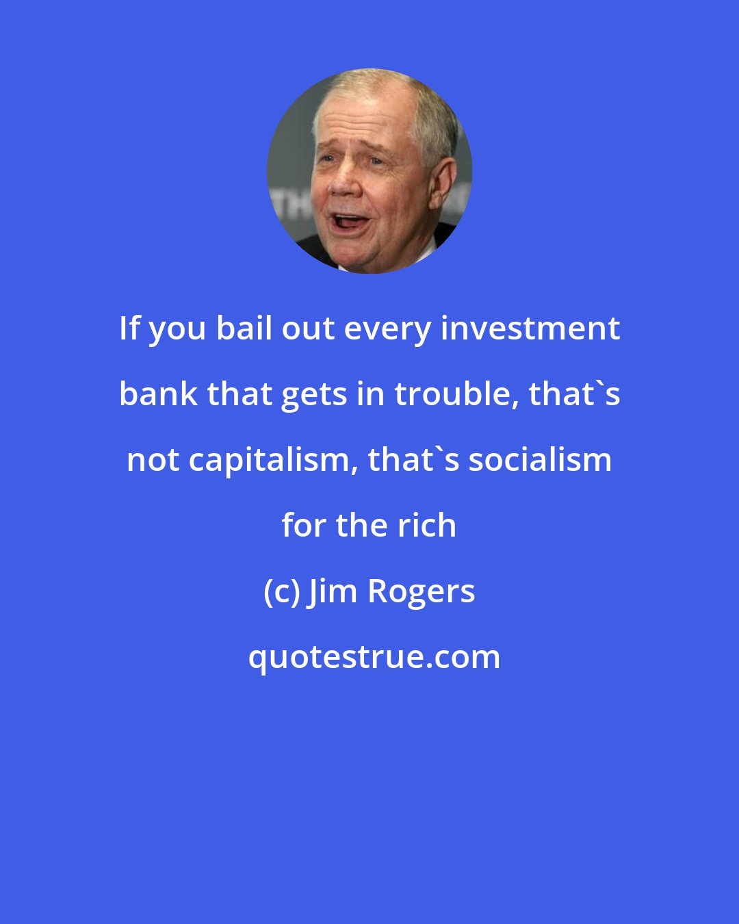 Jim Rogers: If you bail out every investment bank that gets in trouble, that's not capitalism, that's socialism for the rich