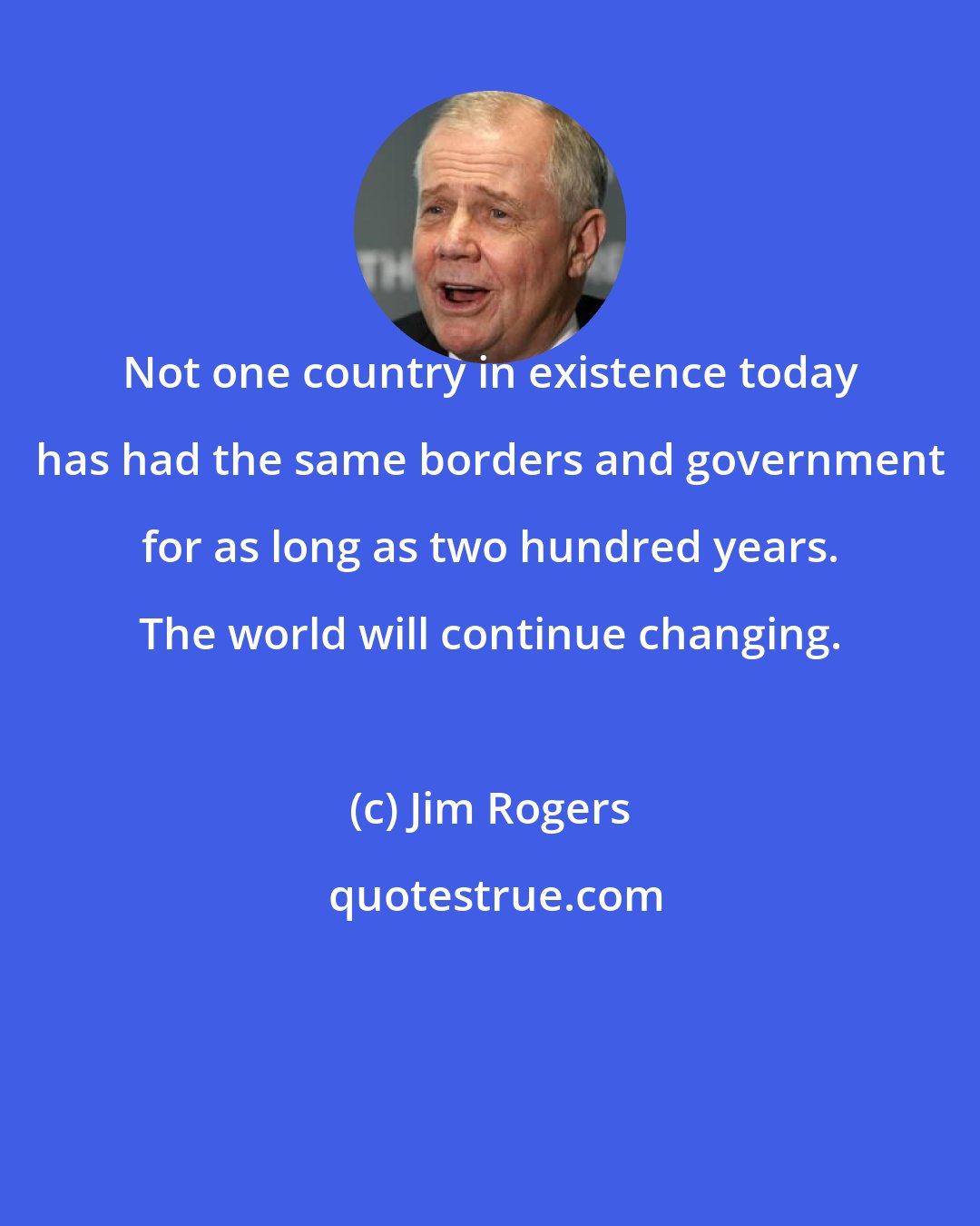 Jim Rogers: Not one country in existence today has had the same borders and government for as long as two hundred years. The world will continue changing.