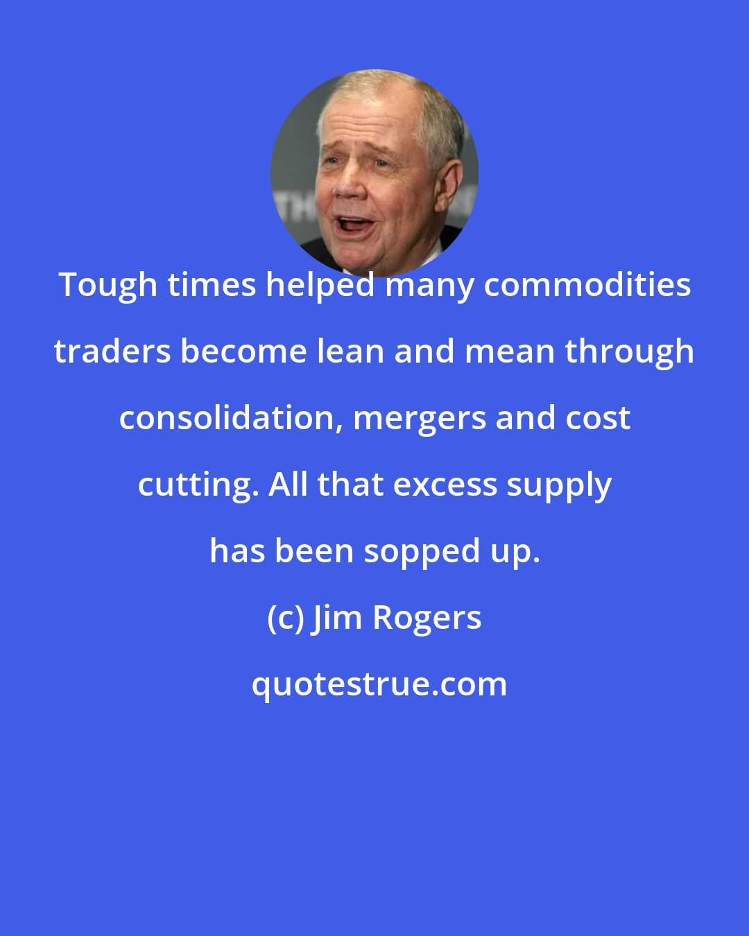 Jim Rogers: Tough times helped many commodities traders become lean and mean through consolidation, mergers and cost cutting. All that excess supply has been sopped up.