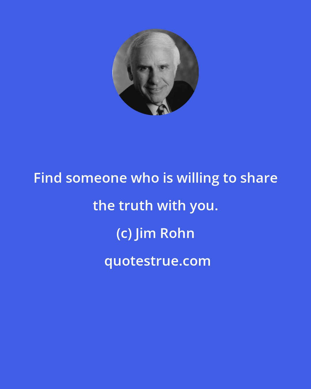 Jim Rohn: Find someone who is willing to share the truth with you.