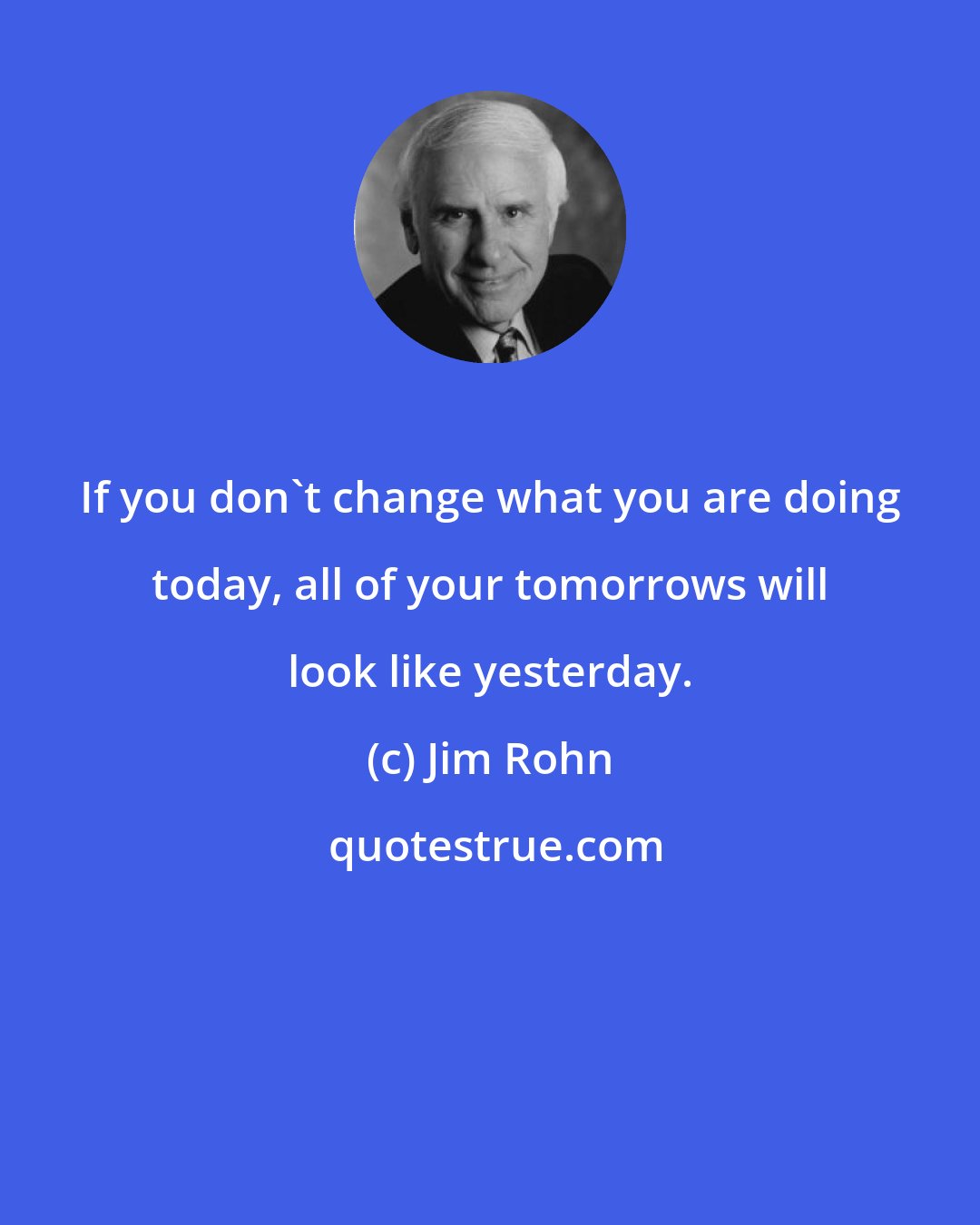 Jim Rohn: If you don't change what you are doing today, all of your tomorrows will look like yesterday.