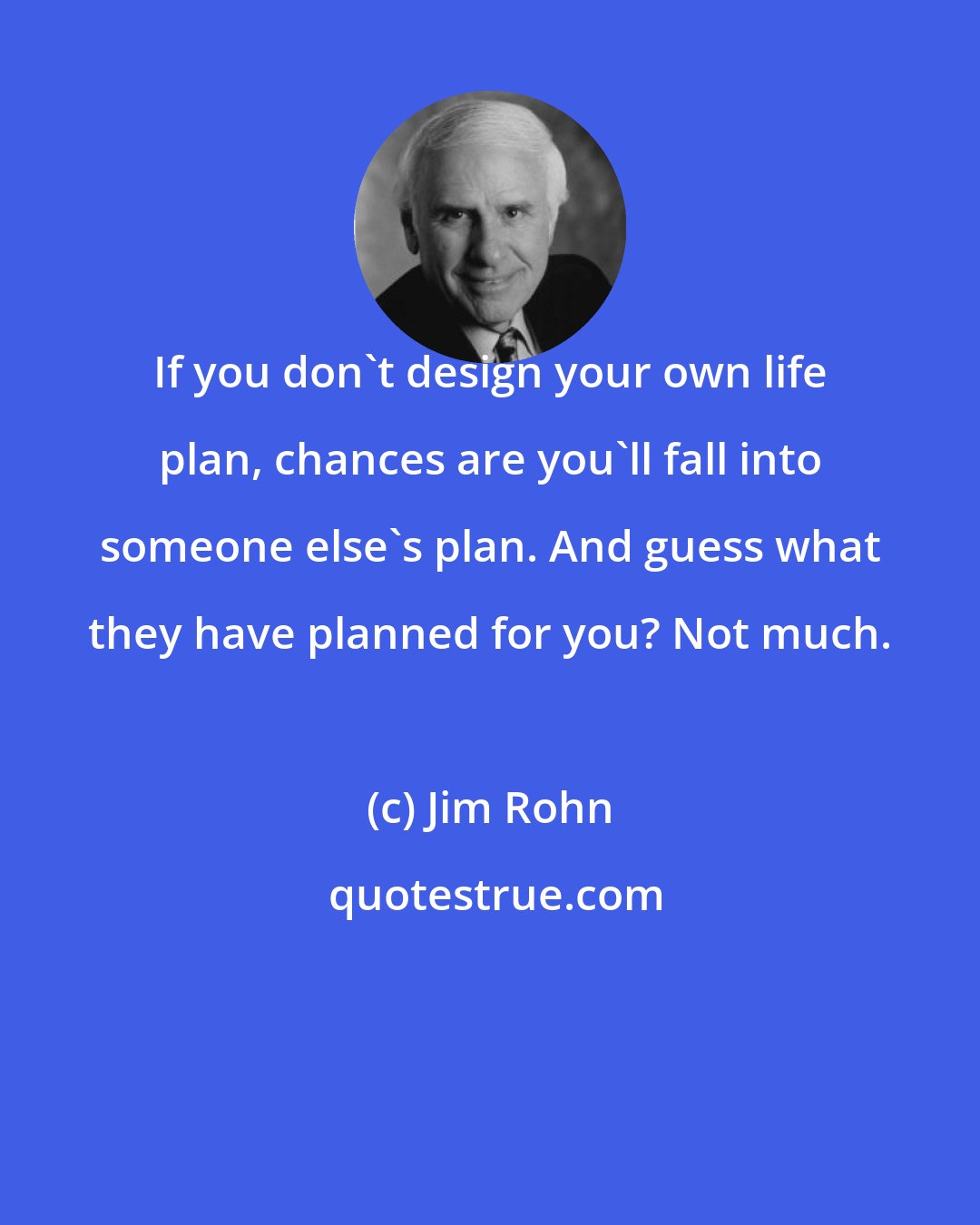 Jim Rohn: If you don't design your own life plan, chances are you'll fall into someone else's plan. And guess what they have planned for you? Not much.