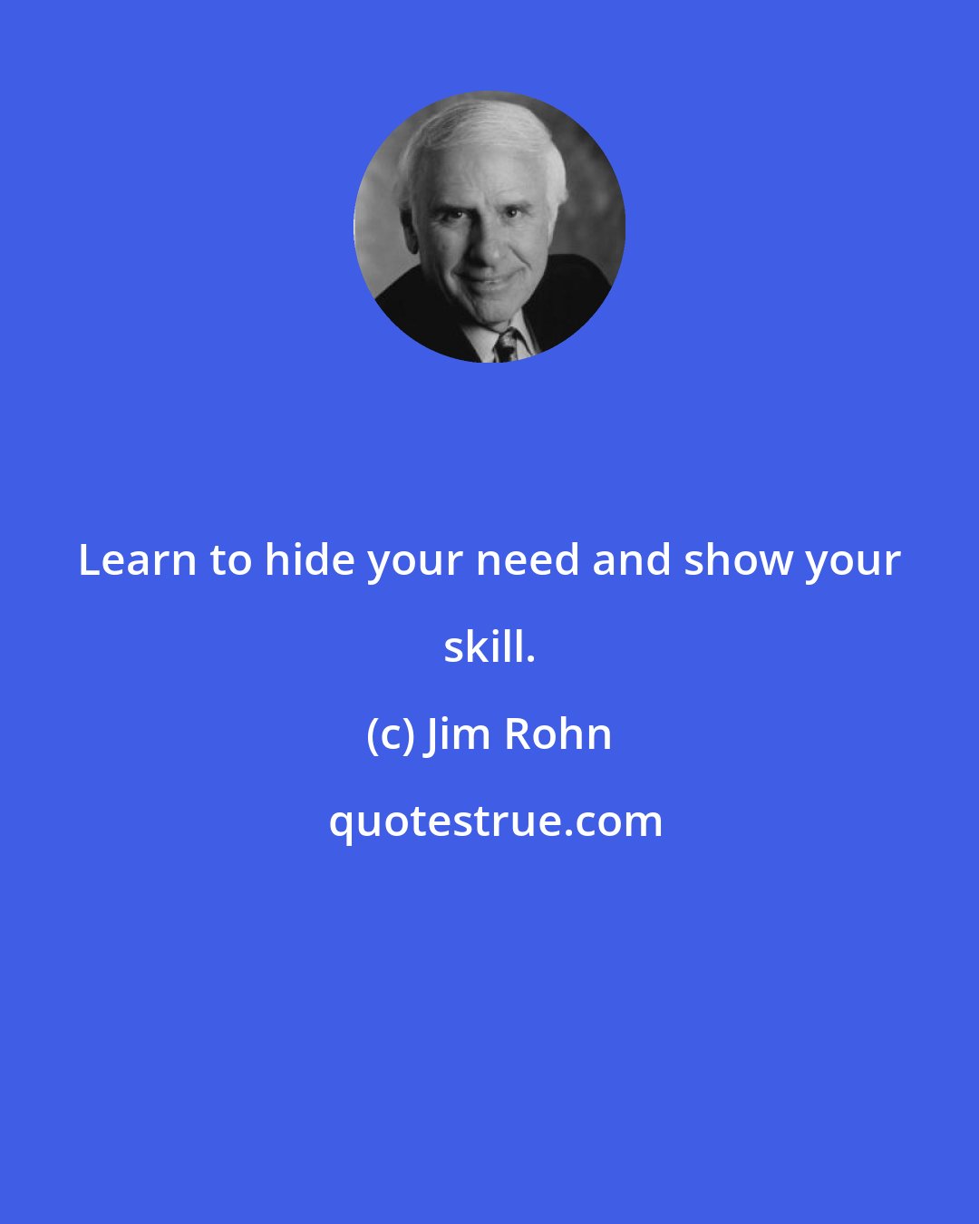 Jim Rohn: Learn to hide your need and show your skill.