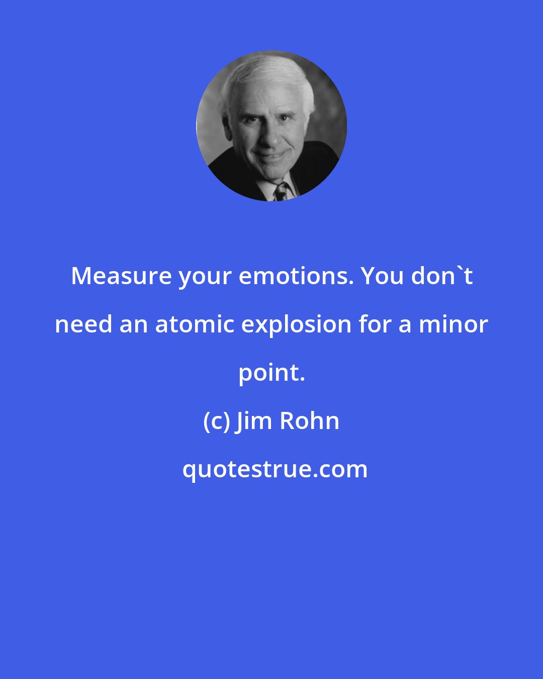 Jim Rohn: Measure your emotions. You don't need an atomic explosion for a minor point.