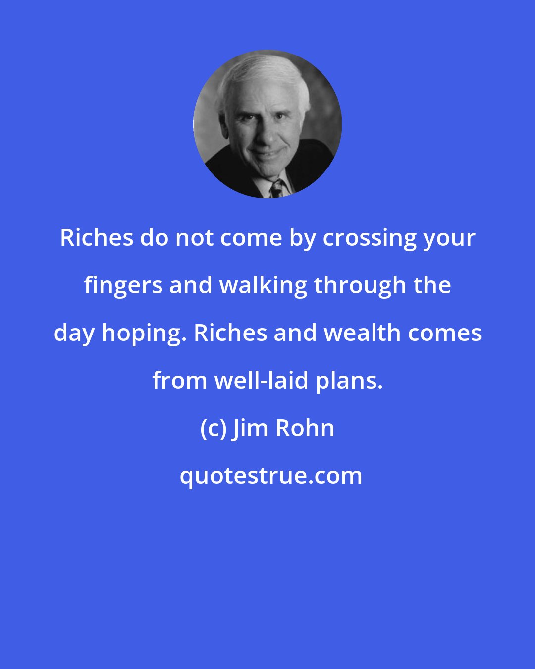 Jim Rohn: Riches do not come by crossing your fingers and walking through the day hoping. Riches and wealth comes from well-laid plans.