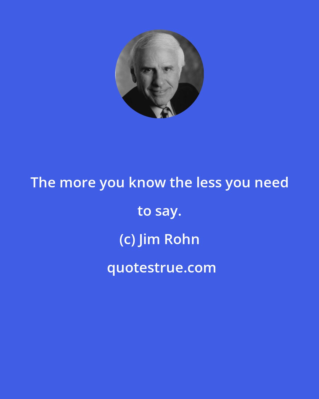 Jim Rohn: The more you know the less you need to say.