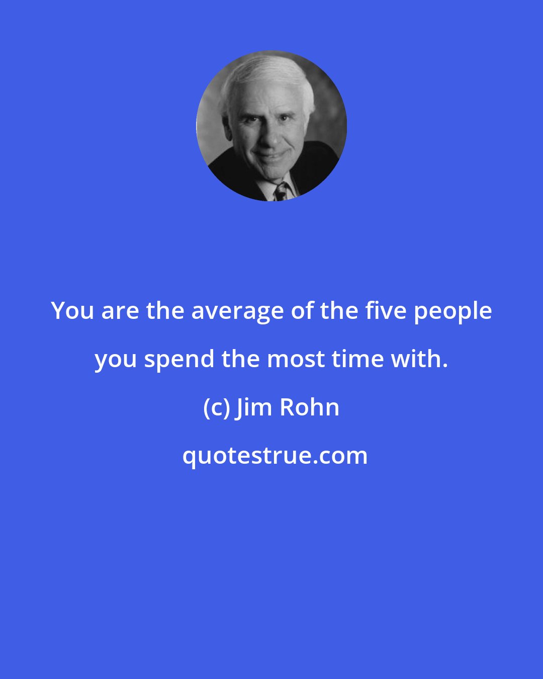 Jim Rohn: You are the average of the five people you spend the most time with.