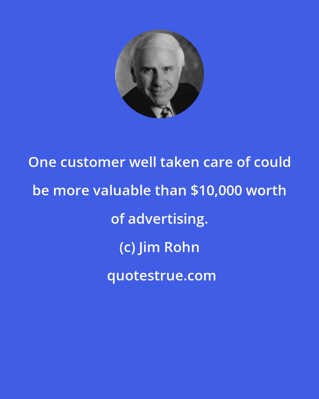 Jim Rohn: One customer well taken care of could be more valuable than $10,000 worth of advertising.