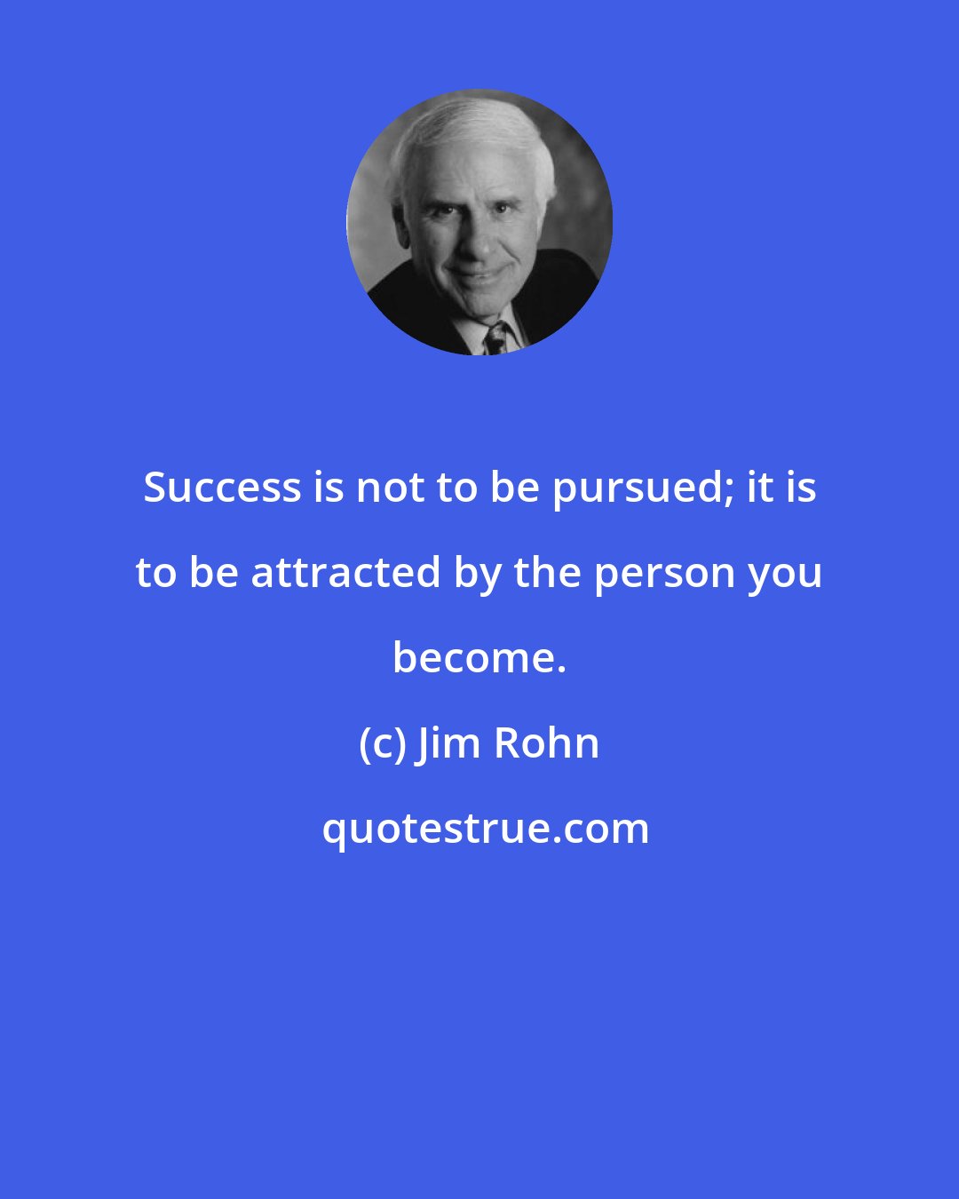 Jim Rohn: Success is not to be pursued; it is to be attracted by the person you become.