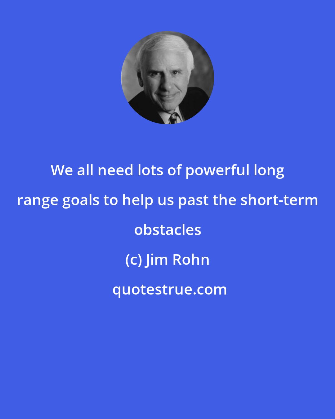 Jim Rohn: We all need lots of powerful long range goals to help us past the short-term obstacles