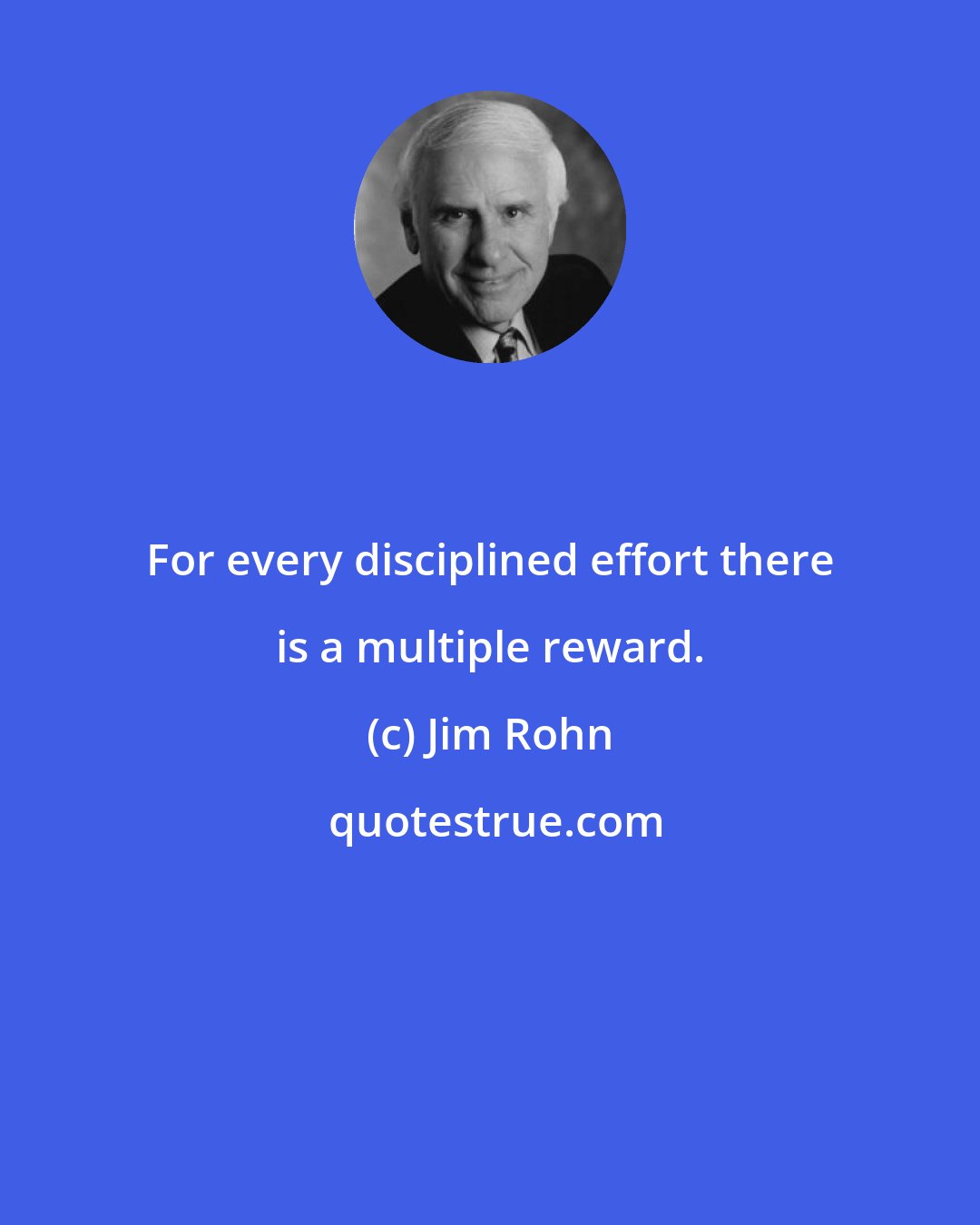 Jim Rohn: For every disciplined effort there is a multiple reward.