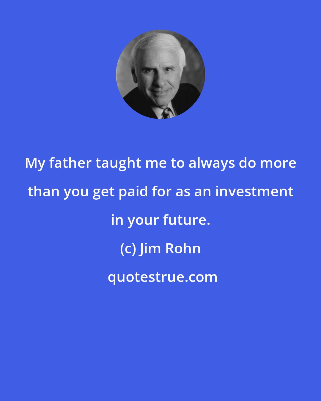 Jim Rohn: My father taught me to always do more than you get paid for as an investment in your future.