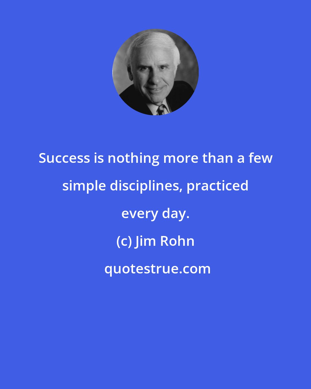 Jim Rohn: Success is nothing more than a few simple disciplines, practiced every day.