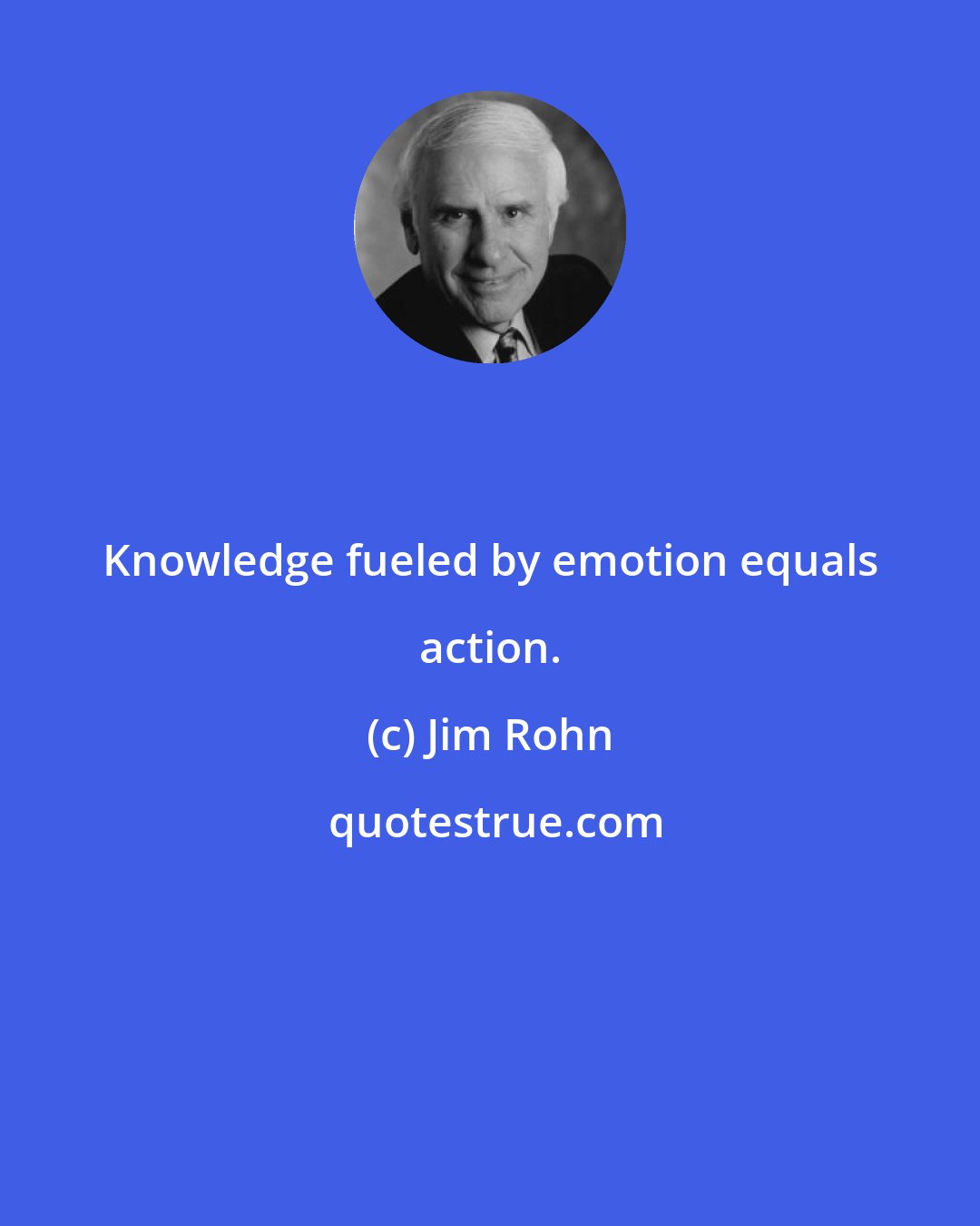Jim Rohn: Knowledge fueled by emotion equals action.