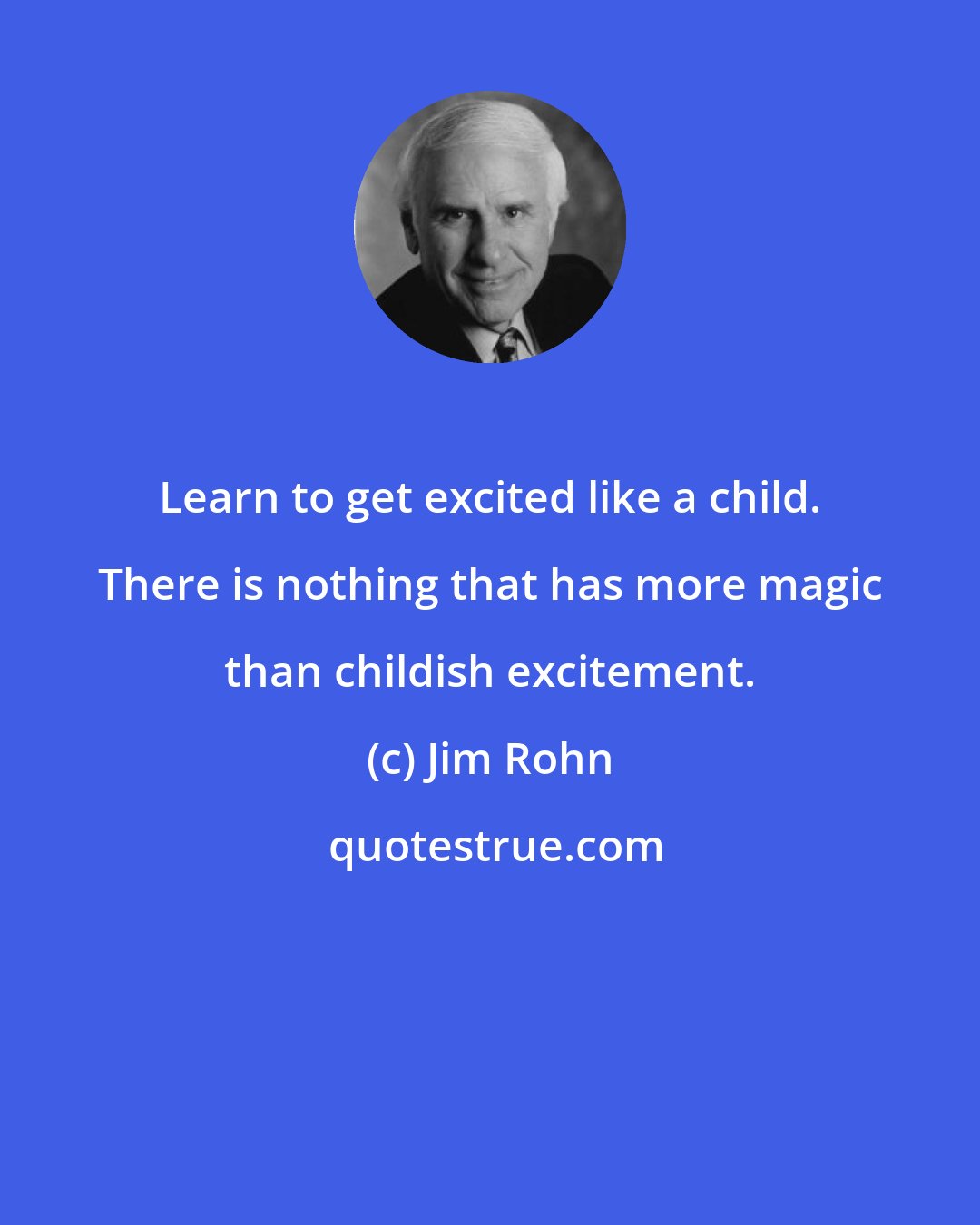 Jim Rohn: Learn to get excited like a child. There is nothing that has more magic than childish excitement.
