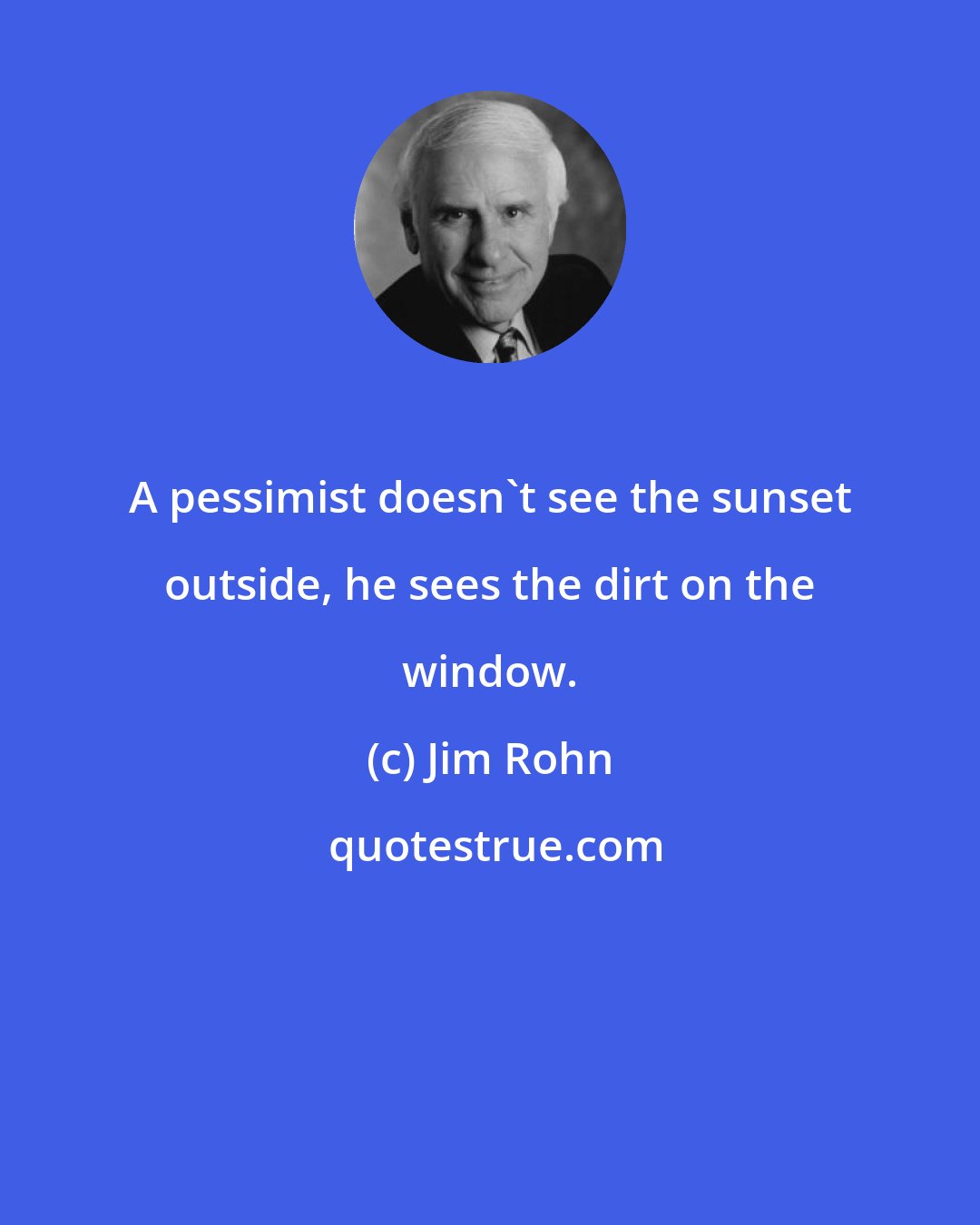 Jim Rohn: A pessimist doesn't see the sunset outside, he sees the dirt on the window.