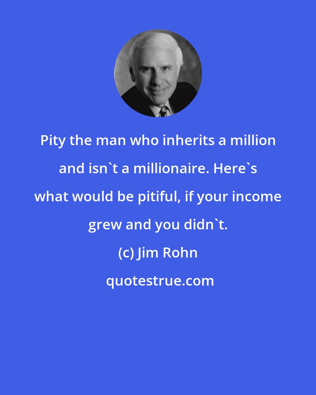 Jim Rohn: Pity the man who inherits a million and isn't a millionaire. Here's what would be pitiful, if your income grew and you didn't.