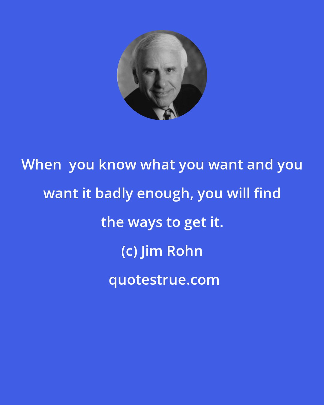 Jim Rohn: When  you know what you want and you want it badly enough, you will find the ways to get it.