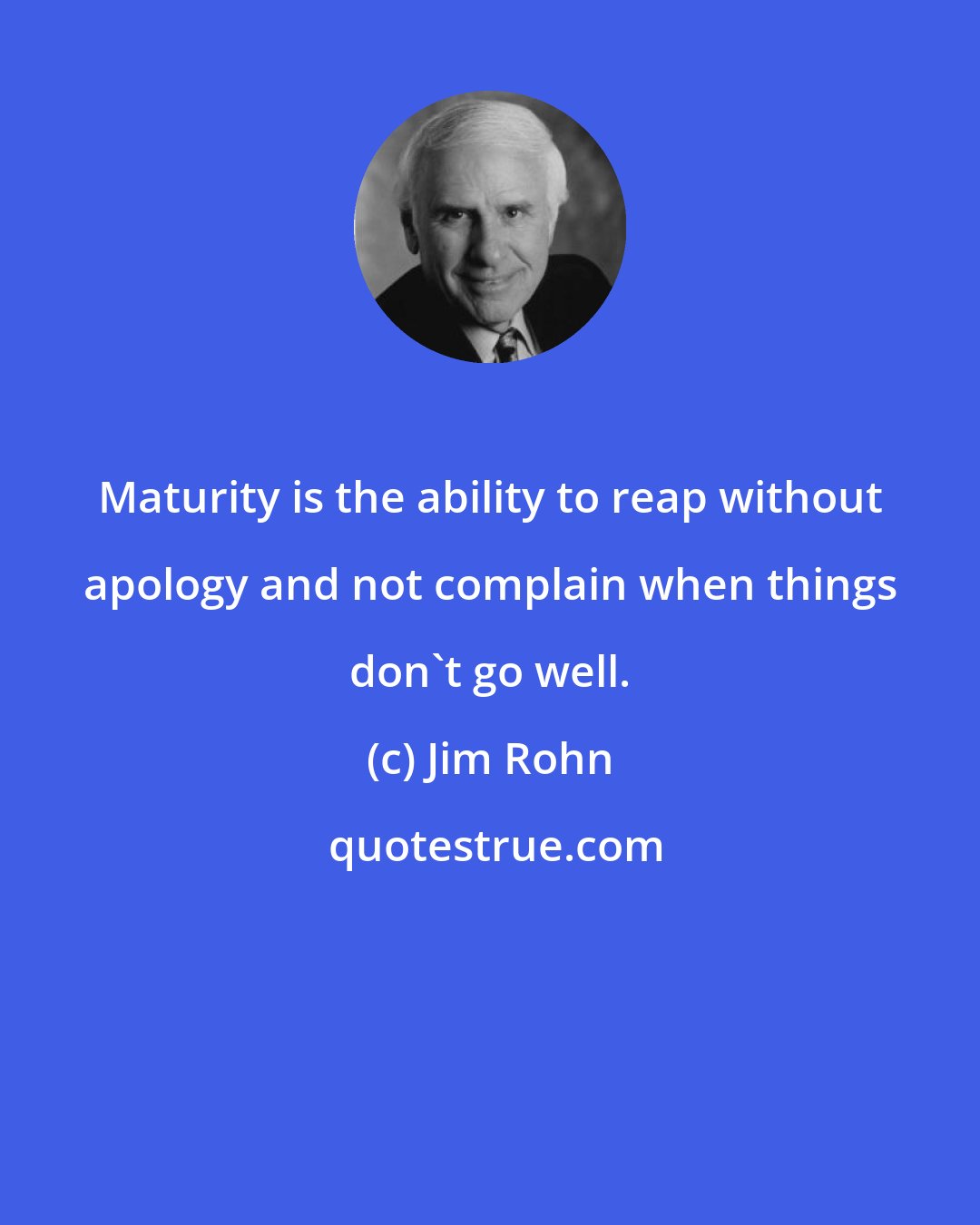 Jim Rohn: Maturity is the ability to reap without apology and not complain when things don't go well.