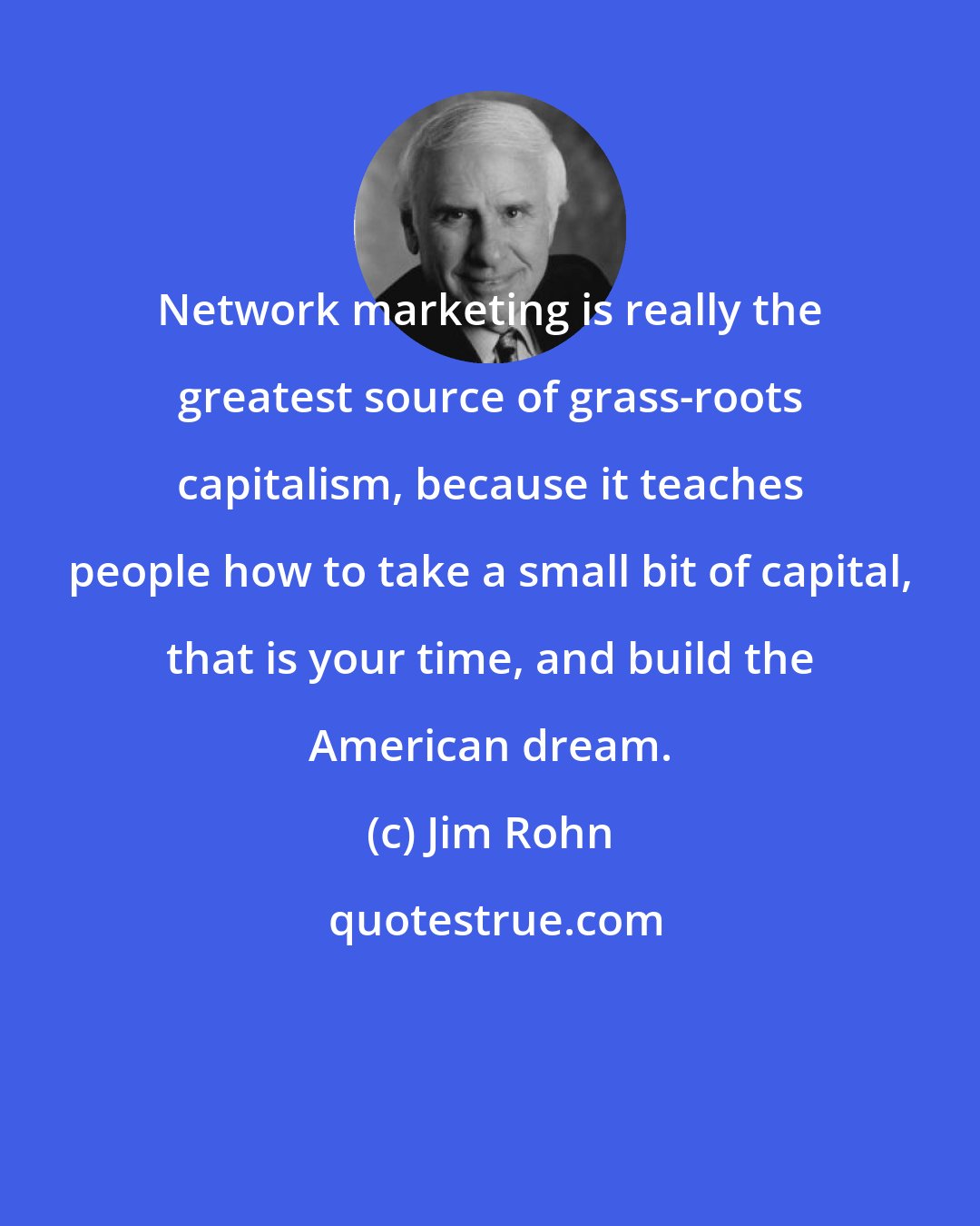 Jim Rohn: Network marketing is really the greatest source of grass-roots capitalism, because it teaches people how to take a small bit of capital, that is your time, and build the American dream.