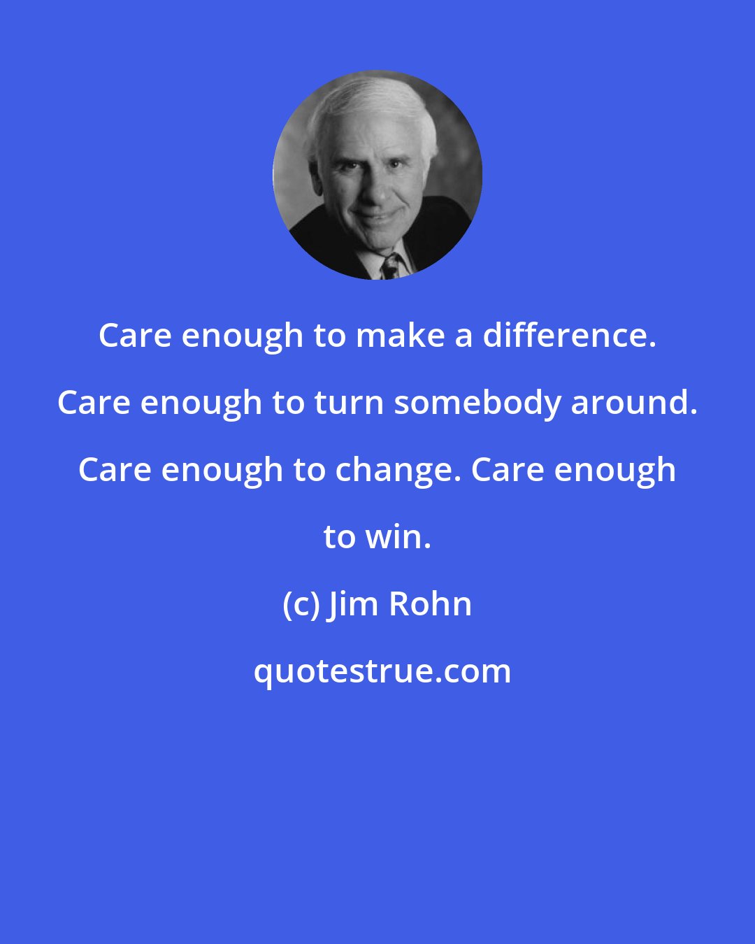 Jim Rohn: Care enough to make a difference. Care enough to turn somebody around. Care enough to change. Care enough to win.