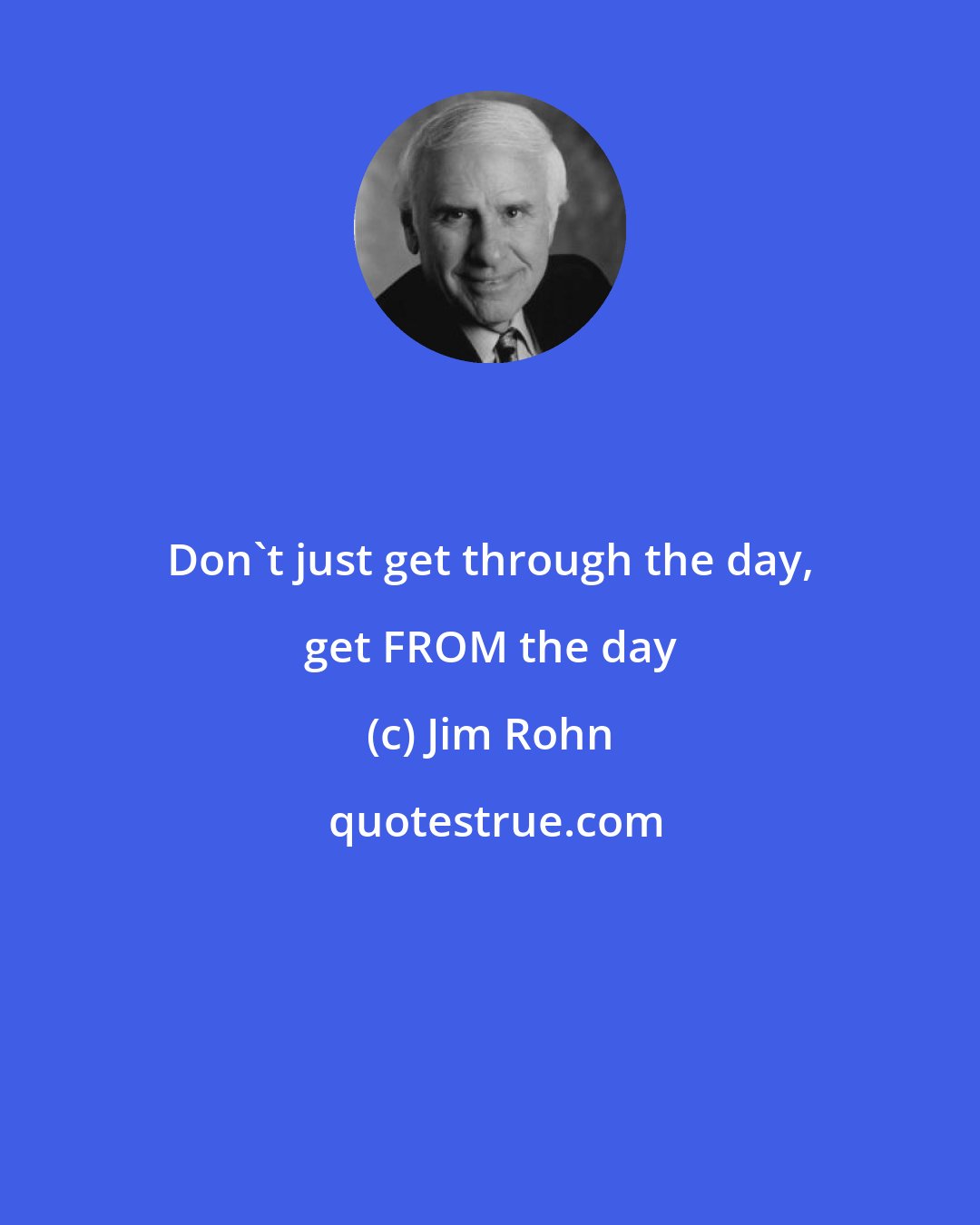 Jim Rohn: Don't just get through the day, get FROM the day