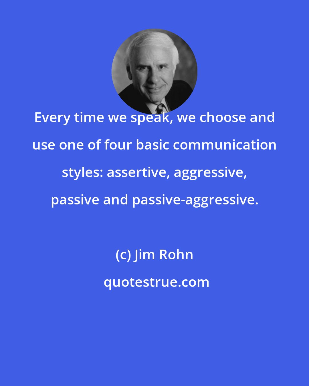 Jim Rohn: Every time we speak, we choose and use one of four basic communication styles: assertive, aggressive, passive and passive-aggressive.