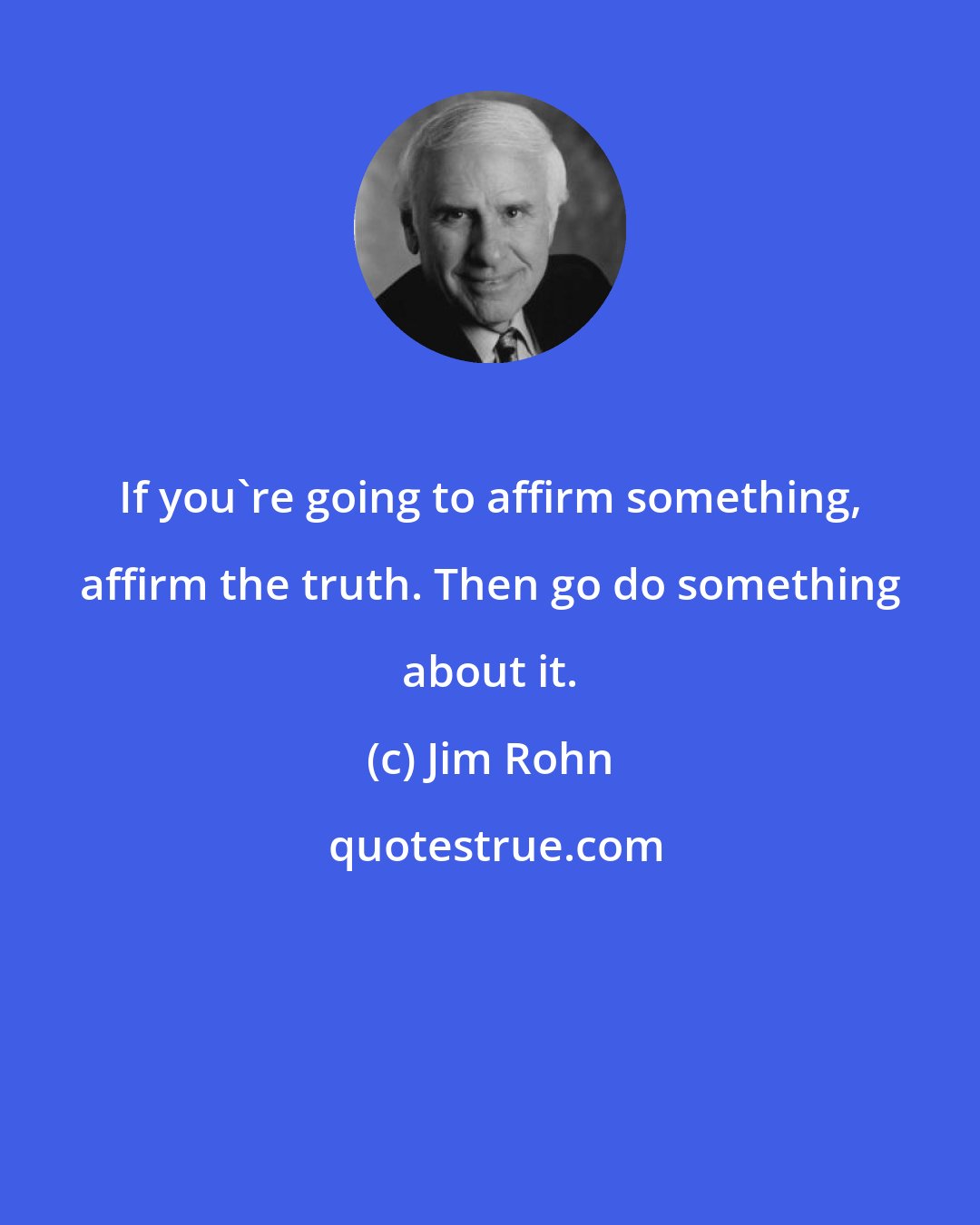 Jim Rohn: If you're going to affirm something, affirm the truth. Then go do something about it.