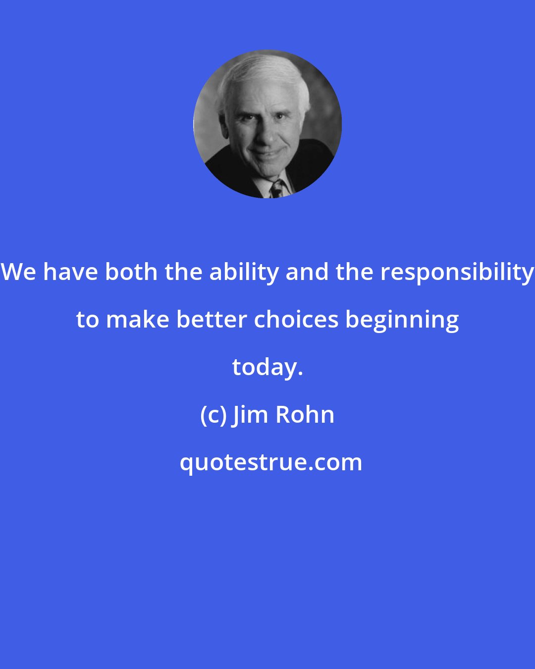 Jim Rohn: We have both the ability and the responsibility to make better choices beginning today.