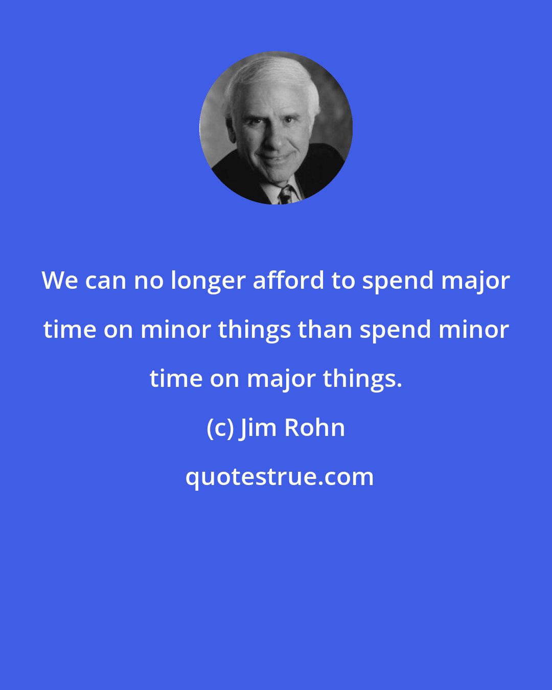 Jim Rohn: We can no longer afford to spend major time on minor things than spend minor time on major things.