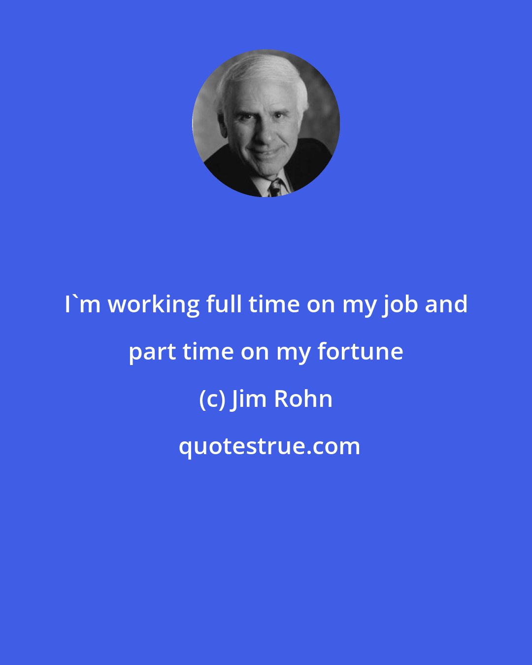 Jim Rohn: I'm working full time on my job and part time on my fortune