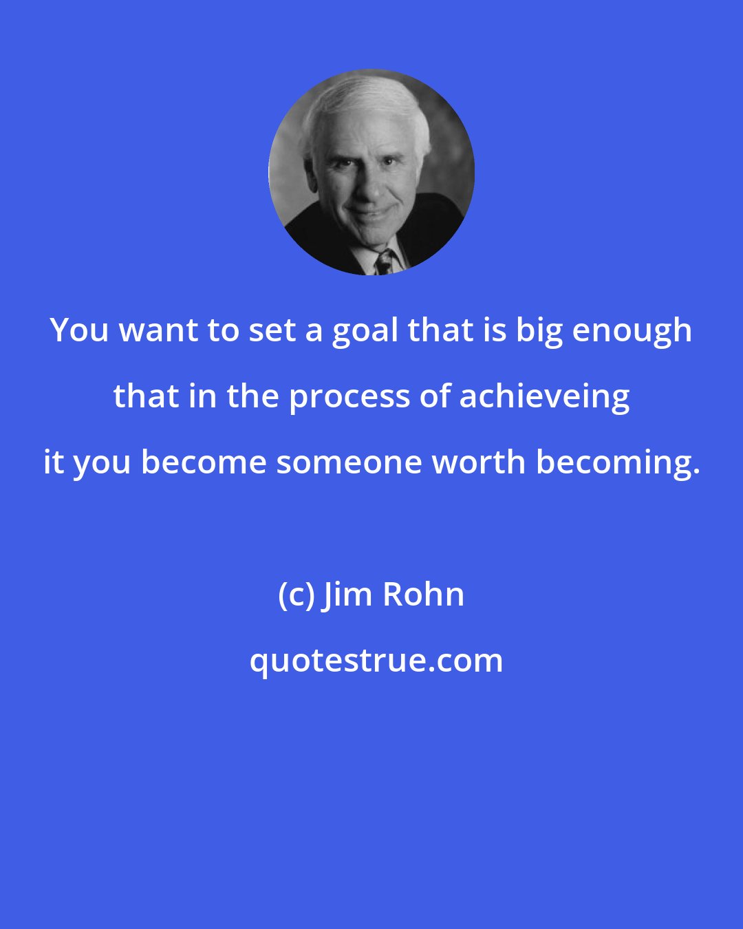 Jim Rohn: You want to set a goal that is big enough that in the process of achieveing it you become someone worth becoming.