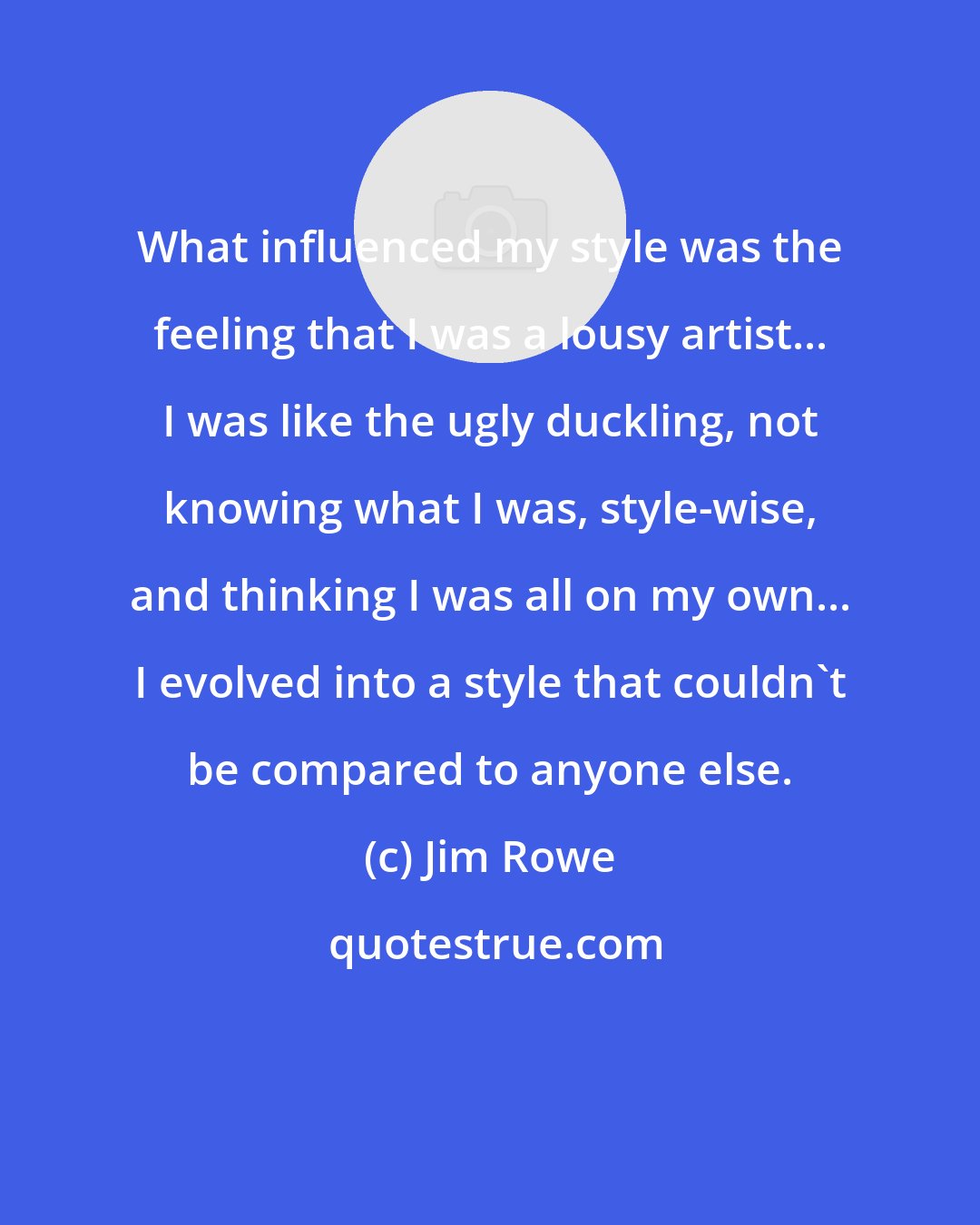 Jim Rowe: What influenced my style was the feeling that I was a lousy artist... I was like the ugly duckling, not knowing what I was, style-wise, and thinking I was all on my own... I evolved into a style that couldn't be compared to anyone else.