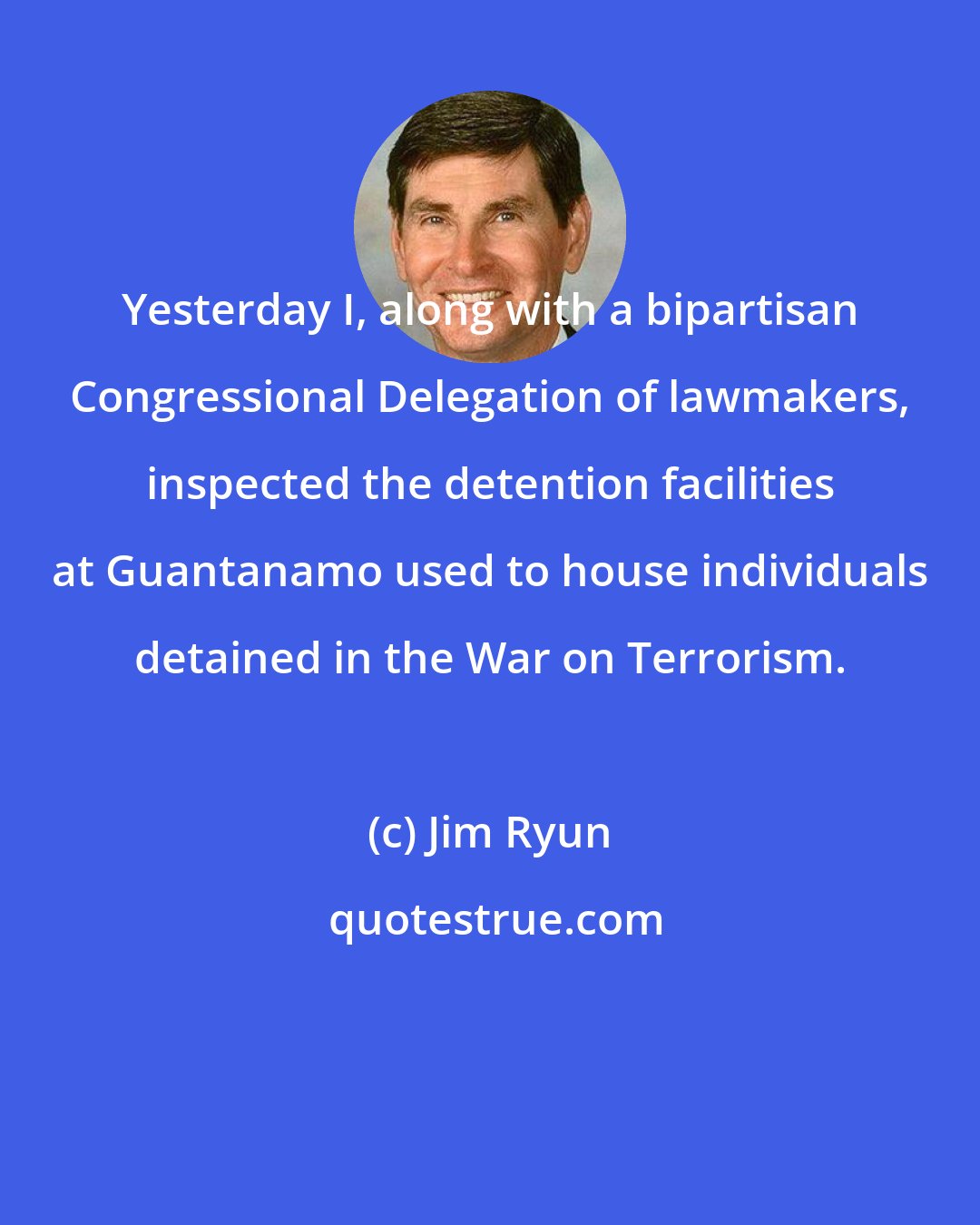 Jim Ryun: Yesterday I, along with a bipartisan Congressional Delegation of lawmakers, inspected the detention facilities at Guantanamo used to house individuals detained in the War on Terrorism.