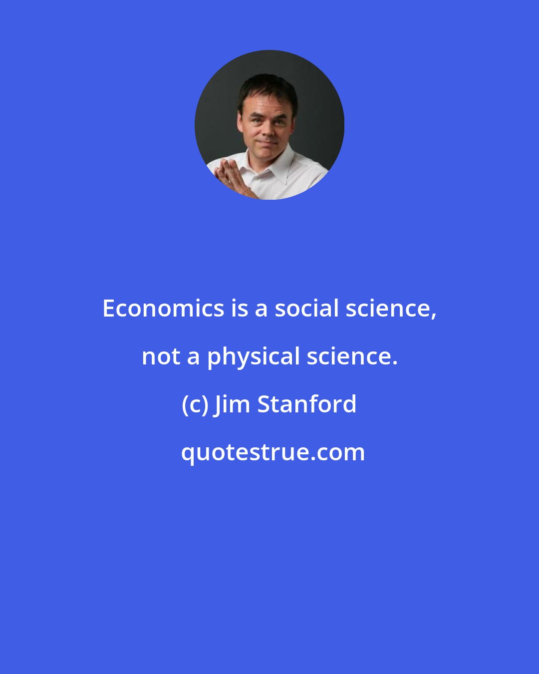 Jim Stanford: Economics is a social science, not a physical science.