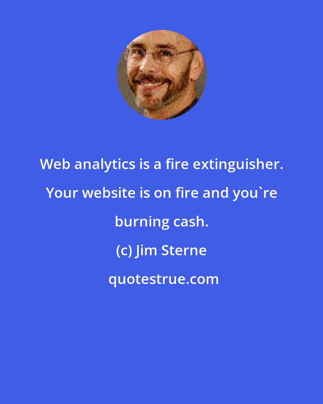 Jim Sterne: Web analytics is a fire extinguisher. Your website is on fire and you're burning cash.