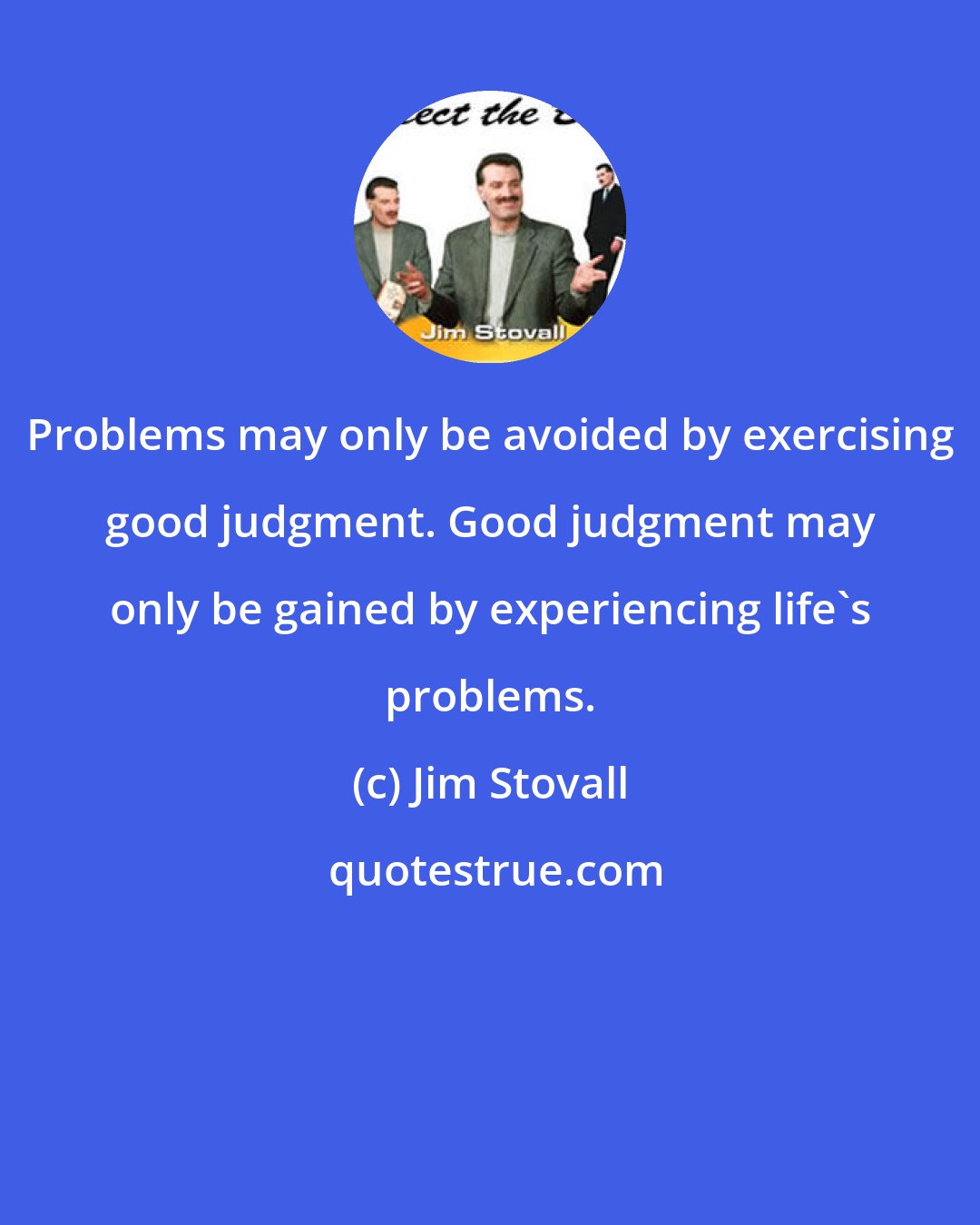 Jim Stovall: Problems may only be avoided by exercising good judgment. Good judgment may only be gained by experiencing life's problems.