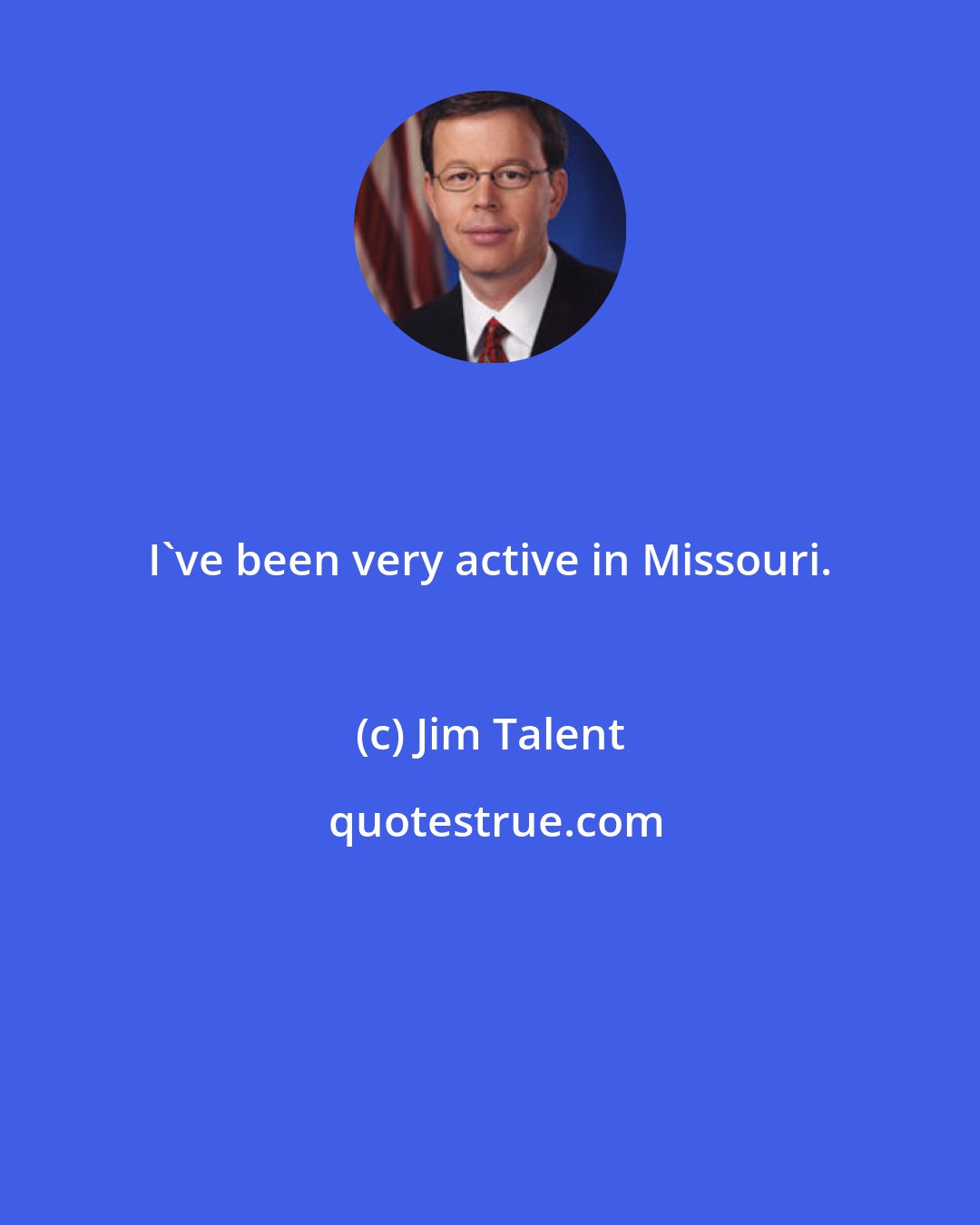 Jim Talent: I've been very active in Missouri.