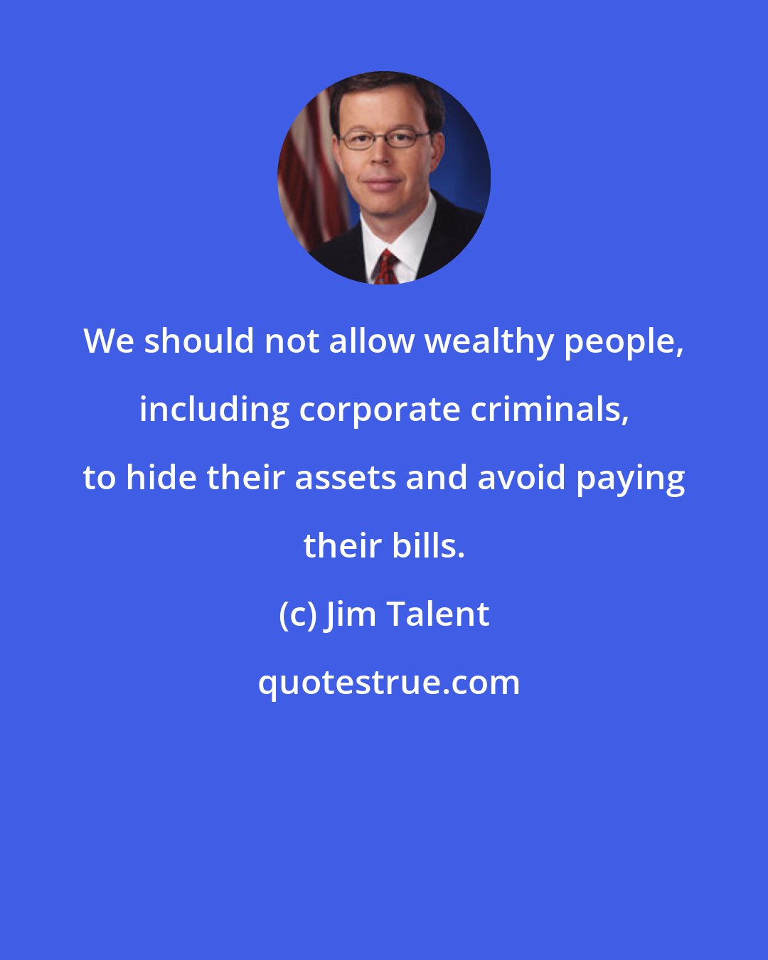 Jim Talent: We should not allow wealthy people, including corporate criminals, to hide their assets and avoid paying their bills.