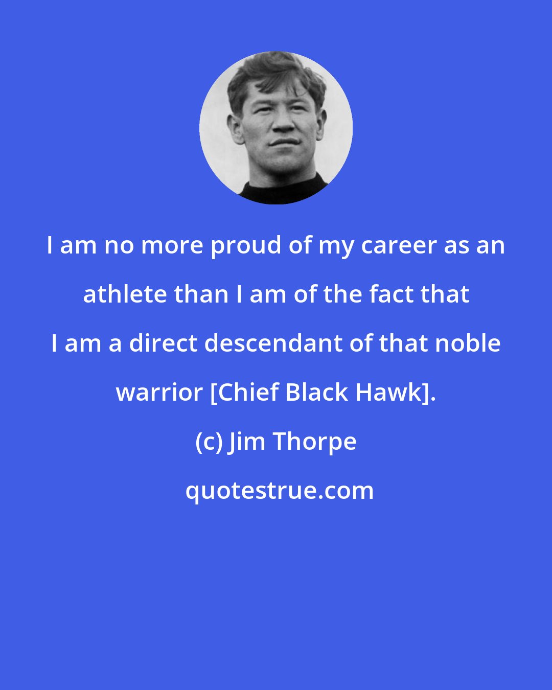 Jim Thorpe: I am no more proud of my career as an athlete than I am of the fact that I am a direct descendant of that noble warrior [Chief Black Hawk].