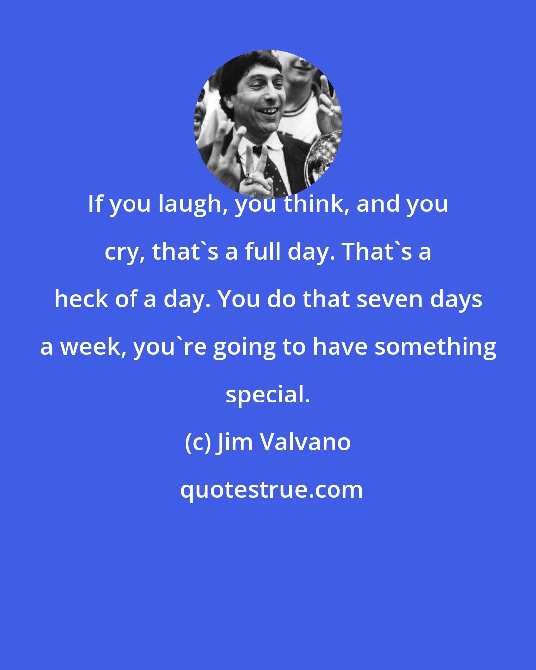 Jim Valvano: If you laugh, you think, and you cry, that's a full day. That's a heck of a day. You do that seven days a week, you're going to have something special.