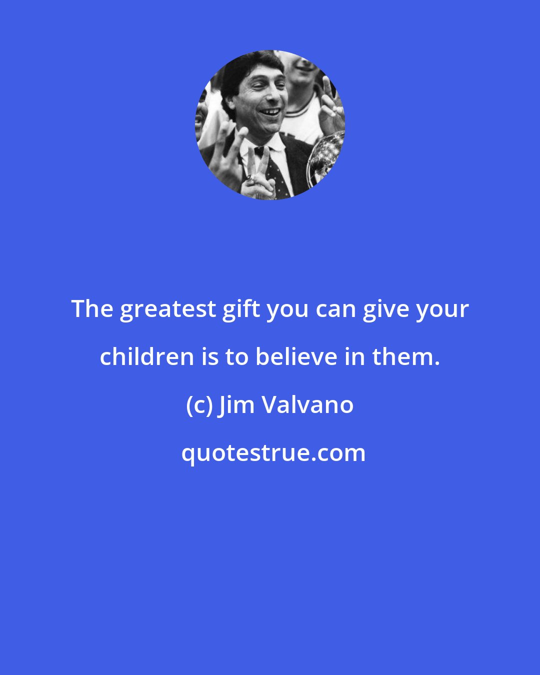 Jim Valvano: The greatest gift you can give your children is to believe in them.