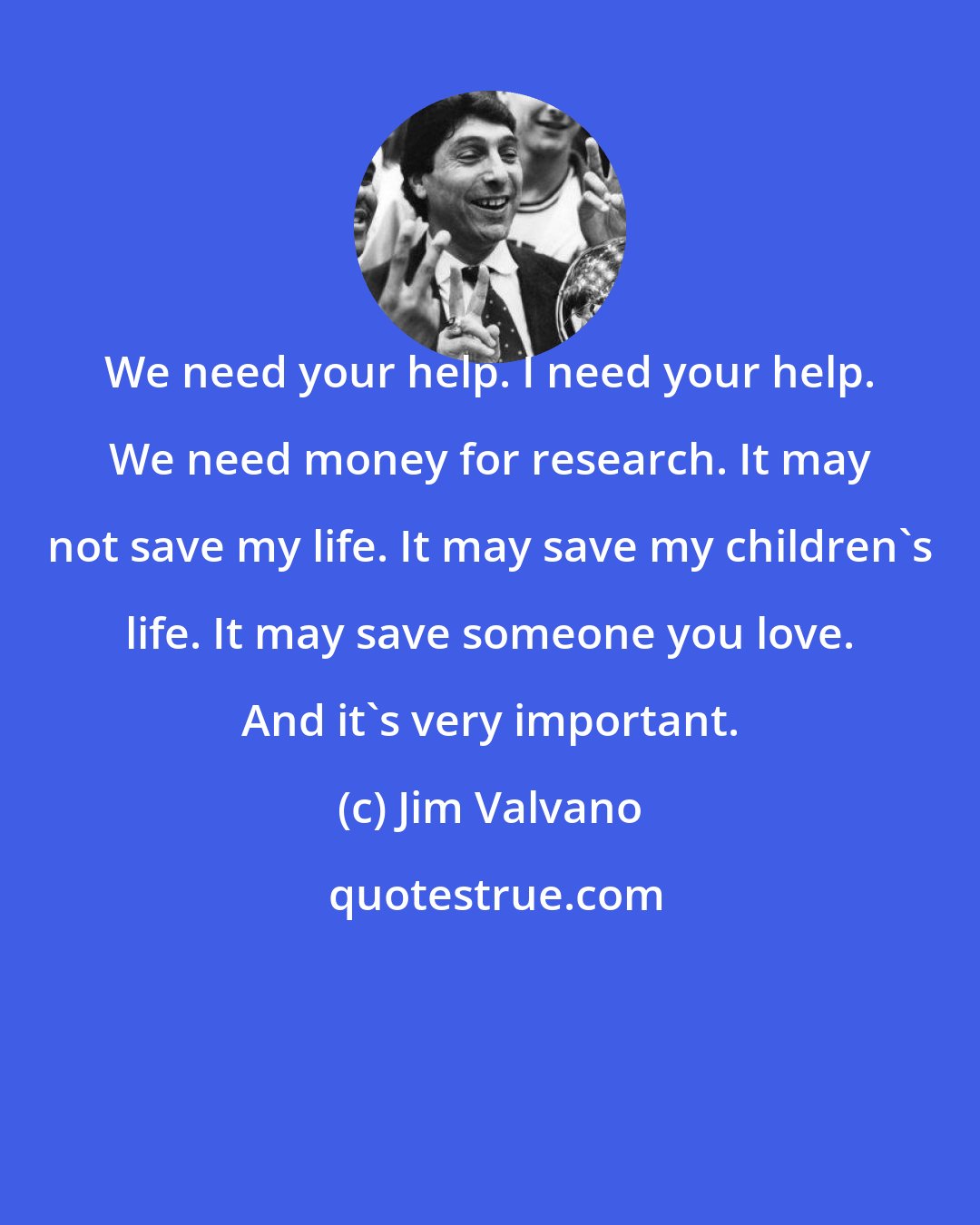 Jim Valvano: We need your help. I need your help. We need money for research. It may not save my life. It may save my children's life. It may save someone you love. And it's very important.