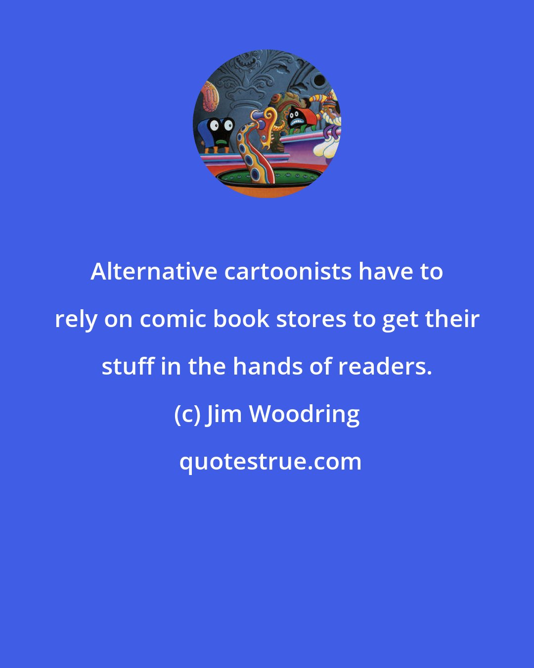 Jim Woodring: Alternative cartoonists have to rely on comic book stores to get their stuff in the hands of readers.