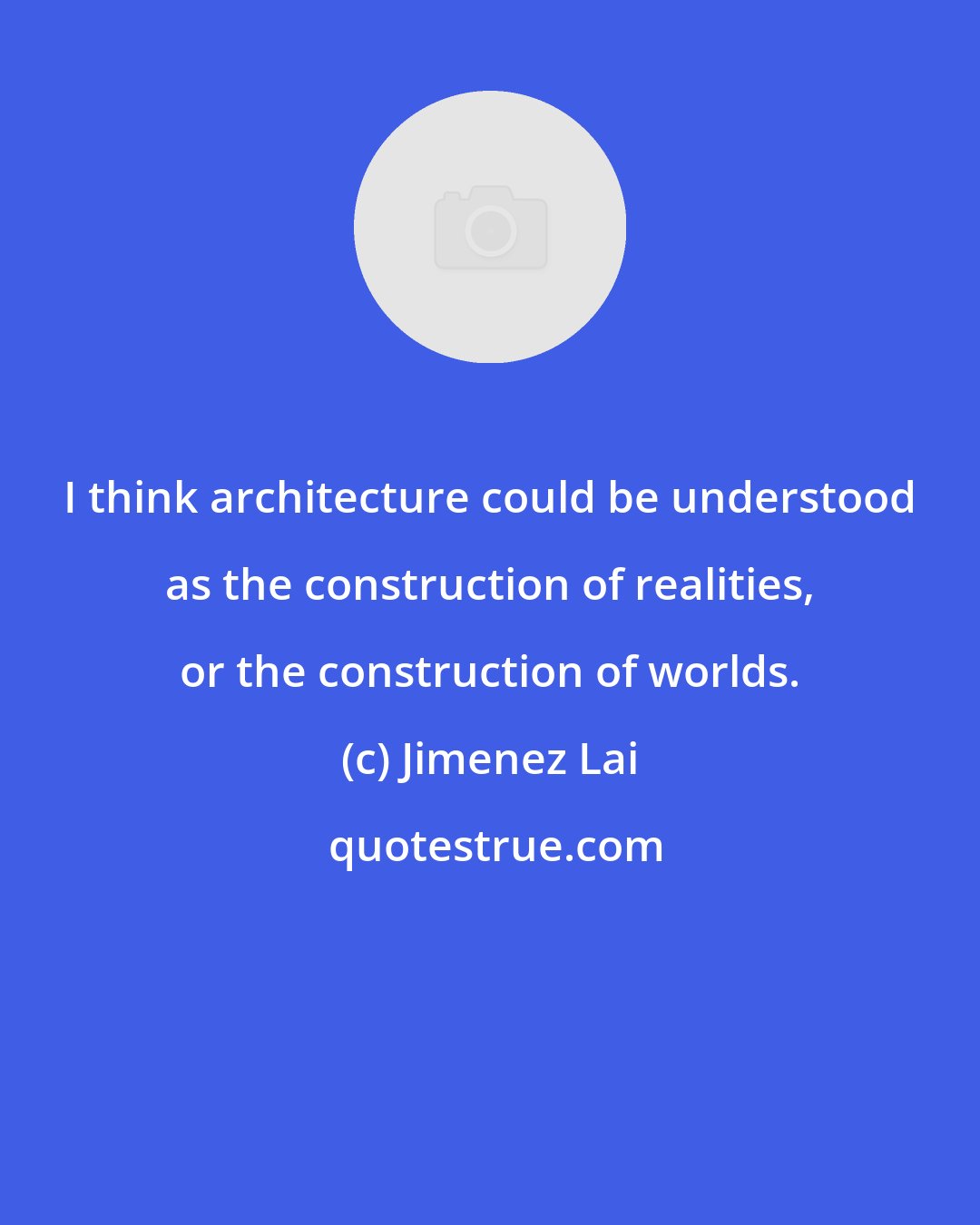 Jimenez Lai: I think architecture could be understood as the construction of realities, or the construction of worlds.