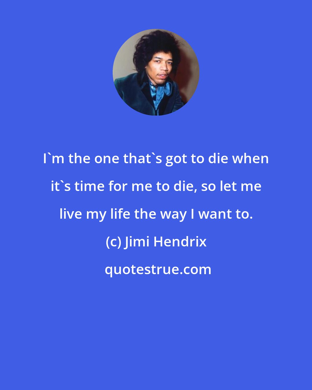 Jimi Hendrix: I'm the one that's got to die when it's time for me to die, so let me live my life the way I want to.