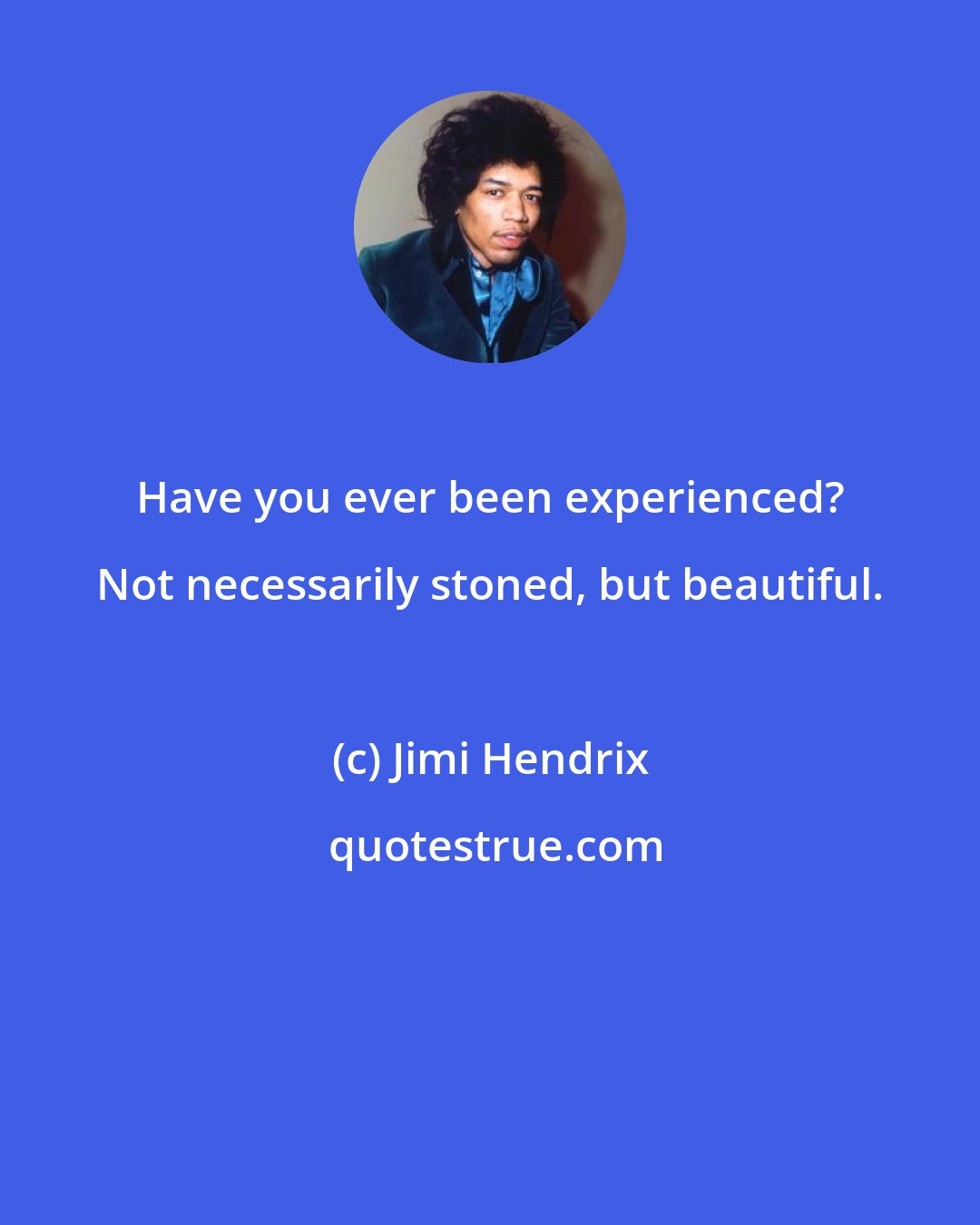 Jimi Hendrix: Have you ever been experienced? Not necessarily stoned, but beautiful.