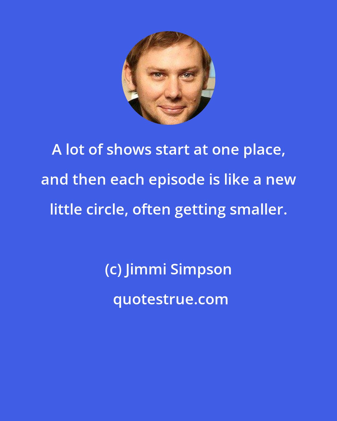 Jimmi Simpson: A lot of shows start at one place, and then each episode is like a new little circle, often getting smaller.