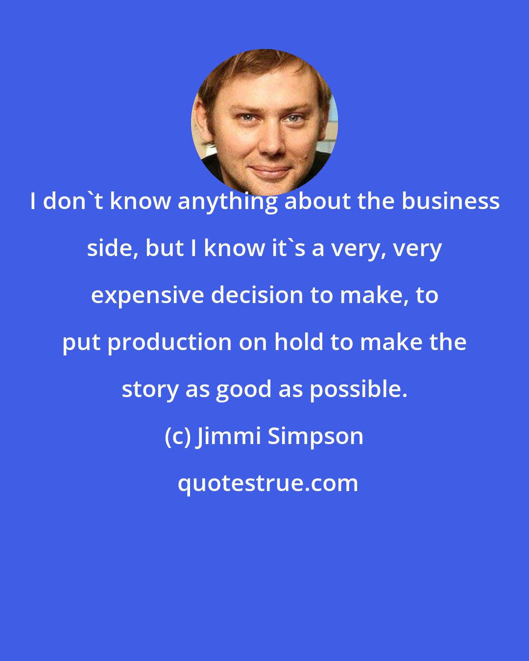 Jimmi Simpson: I don't know anything about the business side, but I know it's a very, very expensive decision to make, to put production on hold to make the story as good as possible.